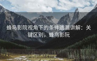 蜂鸟影院视角下的条件遗漏讲解：关键区别，蜂鸟影阮
