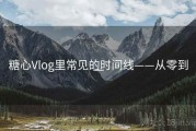 糖心Vlog里常见的时间线——从零到一
