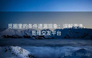 觅圈里的条件遗漏现象：误解澄清，觅缘交友平台