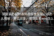 读星辰影视时遇到选择性呈现，该怎么理解：常见问答，星辰影视app怎么样