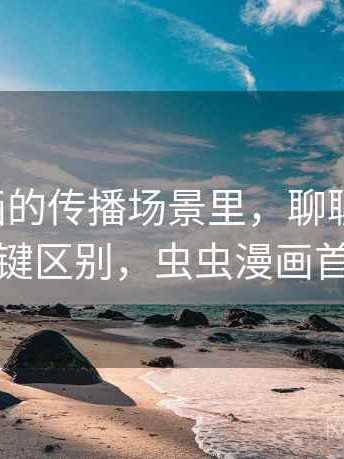 虫虫漫画的传播场景里，聊聊标题党：关键区别，虫虫漫画首先