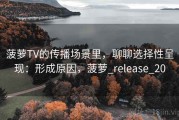 菠萝TV的传播场景里，聊聊选择性呈现：形成原因，菠萝_release_20