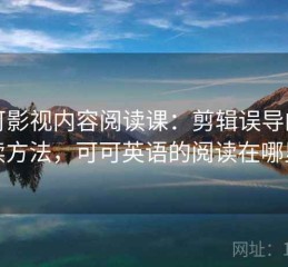 可可影视内容阅读课：剪辑误导的阅读方法，可可英语的阅读在哪里
