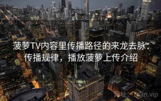 菠萝TV内容里传播路径的来龙去脉：传播规律，播放菠萝上传介绍