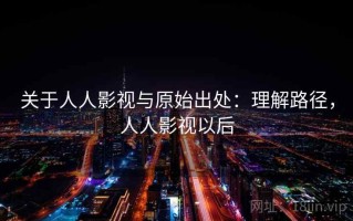 关于人人影视与原始出处：理解路径，人人影视以后