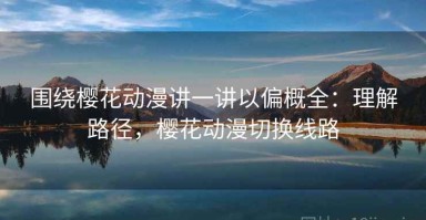 围绕樱花动漫讲一讲以偏概全：理解路径，樱花动漫切换线路
