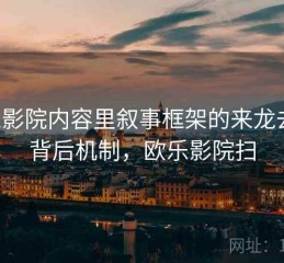 欧乐影院内容里叙事框架的来龙去脉：背后机制，欧乐影院扫