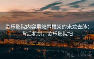 欧乐影院内容里叙事框架的来龙去脉：背后机制，欧乐影院扫