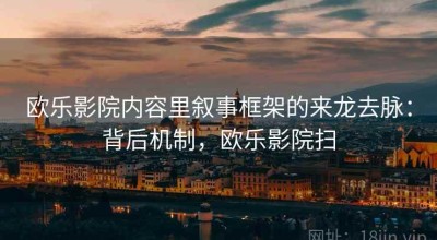 欧乐影院内容里叙事框架的来龙去脉：背后机制，欧乐影院扫