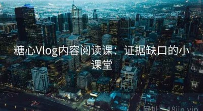糖心Vlog内容阅读课：证据缺口的小课堂