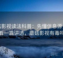 蘑菇影视读法科普：先懂信息源，再看一篇讲透，蘑菇影视有毒吗