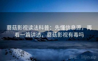 蘑菇影视读法科普：先懂信息源，再看一篇讲透，蘑菇影视有毒吗