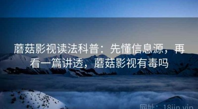 蘑菇影视读法科普：先懂信息源，再看一篇讲透，蘑菇影视有毒吗