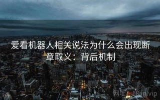 爱看机器人相关说法为什么会出现断章取义：背后机制