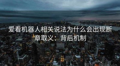 爱看机器人相关说法为什么会出现断章取义：背后机制