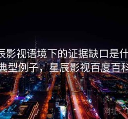 星辰影视语境下的证据缺口是什么：典型例子，星辰影视百度百科