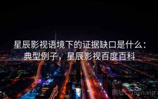 星辰影视语境下的证据缺口是什么：典型例子，星辰影视百度百科