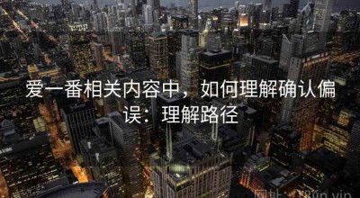 爱一番相关内容中，如何理解确认偏误：理解路径