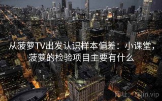 从菠萝TV出发认识样本偏差：小课堂，菠萝的检验项目主要有什么