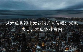 从木瓜影视出发认识谣言传播：常见表现，木瓜影业官网