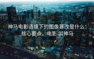 神马电影语境下的图像篡改是什么：核心要点，电影 叫神马