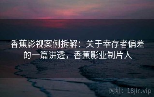 香蕉影视案例拆解：关于幸存者偏差的一篇讲透，香蕉影业制片人
