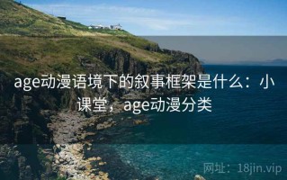 age动漫语境下的叙事框架是什么：小课堂，age动漫分类