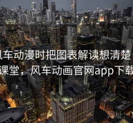 看风车动漫时把图表解读想清楚：小课堂，风车动画官网app下载