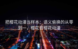 把樱花动漫当样本：语义偷换的从零到一，樱花音樱花动漫