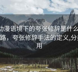 age动漫语境下的夸张修辞是什么：拆解思路，夸张修辞手法的定义,分类,作用