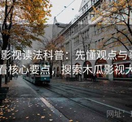 木瓜影视读法科普：先懂观点与事实，再看核心要点，搜索木瓜影视大全