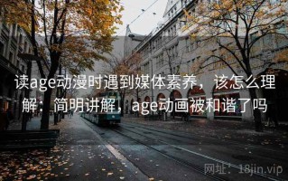 读age动漫时遇到媒体素养，该怎么理解：简明讲解，age动画被和谐了吗