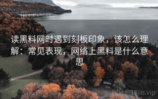 读黑料网时遇到刻板印象，该怎么理解：常见表现，网络上黑料是什么意思
