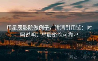 用星辰影院做例子，讲清引用链：对照说明，星辰影院可靠吗