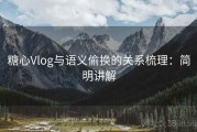 糖心Vlog与语义偷换的关系梳理：简明讲解
