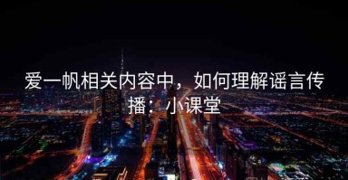 爱一帆相关内容中，如何理解谣言传播：小课堂