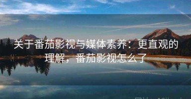 关于番茄影视与媒体素养：更直观的理解，番茄影视怎么了