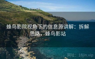 蜂鸟影院视角下的信息源讲解：拆解思路，蜂鸟影站