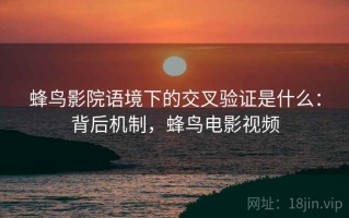 蜂鸟影院语境下的交叉验证是什么：背后机制，蜂鸟电影视频