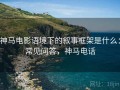 神马电影语境下的叙事框架是什么：常见问答，神马电话