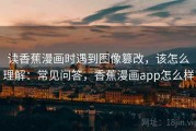 读香蕉漫画时遇到图像篡改，该怎么理解：常见问答，香蕉漫画app怎么样