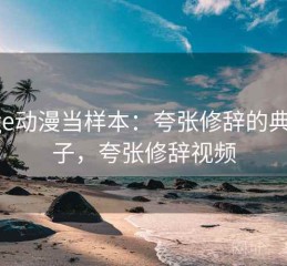 把age动漫当样本：夸张修辞的典型例子，夸张修辞视频