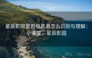 星辰影院里的信息源怎么识别与理解：小课堂，星辰影园