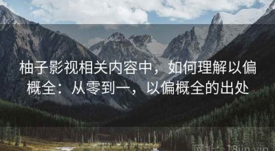柚子影视相关内容中，如何理解以偏概全：从零到一，以偏概全的出处