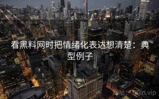 看黑料网时把情绪化表达想清楚：典型例子