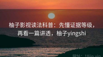 柚子影视读法科普：先懂证据等级，再看一篇讲透，柚子yingshi
