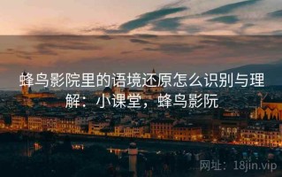 蜂鸟影院里的语境还原怎么识别与理解：小课堂，蜂鸟影阮