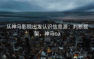 从神马影院出发认识信息源：判断框架，神马oa