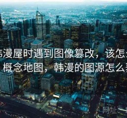 读韩漫屋时遇到图像篡改，该怎么理解：概念地图，韩漫的图源怎么获取