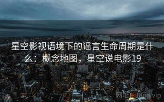 星空影视语境下的谣言生命周期是什么：概念地图，星空说电影19